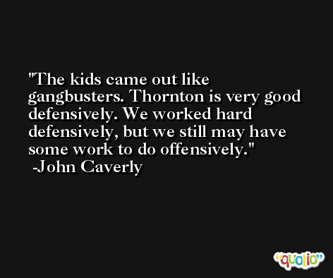 The kids came out like gangbusters. Thornton is very good defensively. We worked hard defensively, but we still may have some work to do offensively. -John Caverly