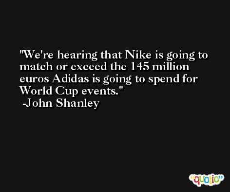 We're hearing that Nike is going to match or exceed the 145 million euros Adidas is going to spend for World Cup events. -John Shanley