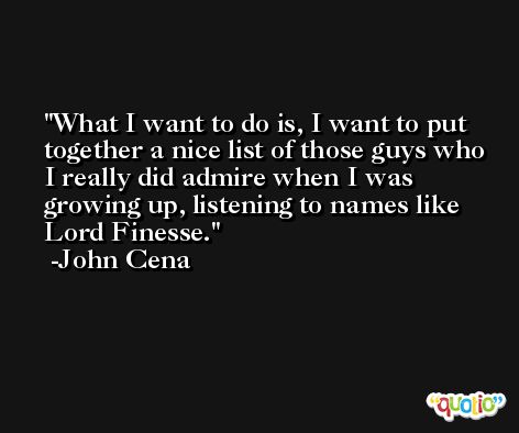 What I want to do is, I want to put together a nice list of those guys who I really did admire when I was growing up, listening to names like Lord Finesse. -John Cena