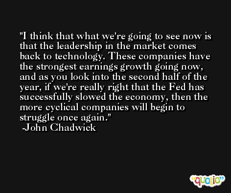 I think that what we're going to see now is that the leadership in the market comes back to technology. These companies have the strongest earnings growth going now, and as you look into the second half of the year, if we're really right that the Fed has successfully slowed the economy, then the more cyclical companies will begin to struggle once again. -John Chadwick