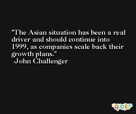 The Asian situation has been a real driver and should continue into 1999, as companies scale back their growth plans. -John Challenger