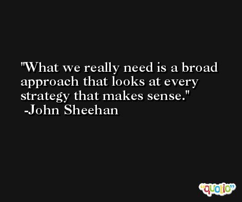 What we really need is a broad approach that looks at every strategy that makes sense. -John Sheehan