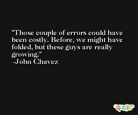 Those couple of errors could have been costly. Before, we might have folded, but these guys are really growing. -John Chavez