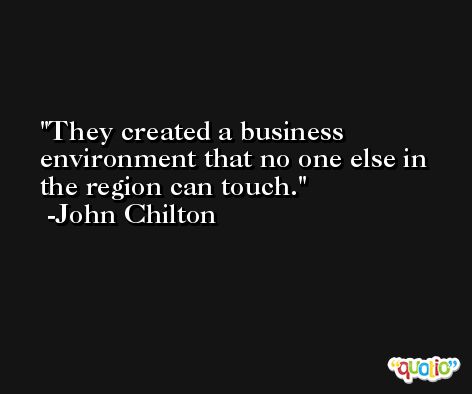 They created a business environment that no one else in the region can touch. -John Chilton