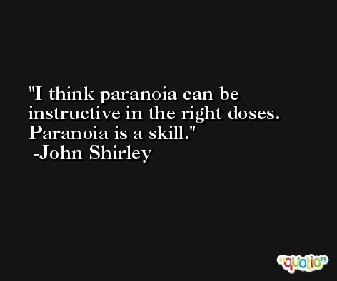 I think paranoia can be instructive in the right doses. Paranoia is a skill. -John Shirley
