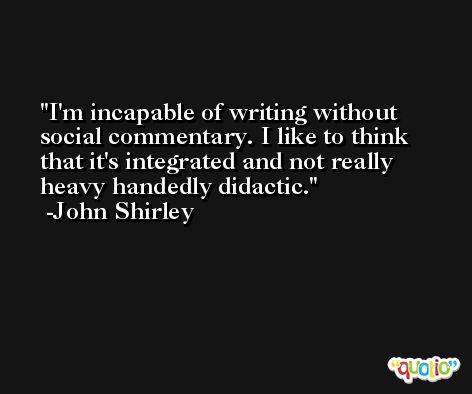 I'm incapable of writing without social commentary. I like to think that it's integrated and not really heavy handedly didactic. -John Shirley