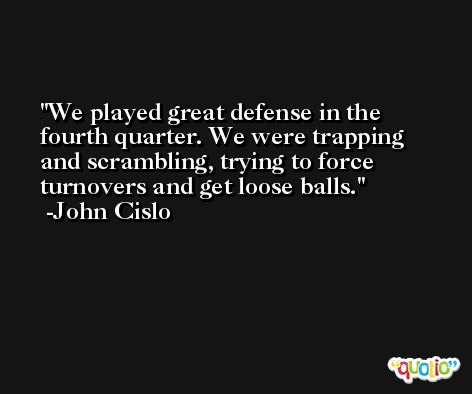 We played great defense in the fourth quarter. We were trapping and scrambling, trying to force turnovers and get loose balls. -John Cislo