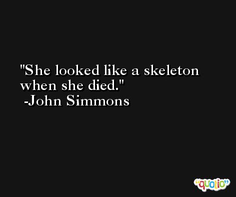 She looked like a skeleton when she died. -John Simmons