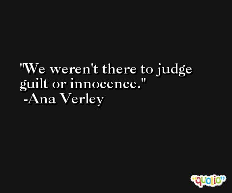 We weren't there to judge guilt or innocence. -Ana Verley