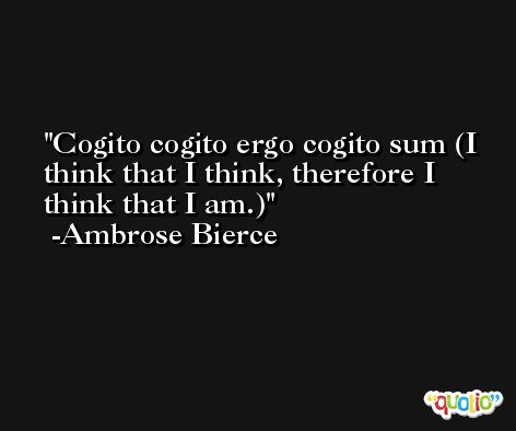 Cogito cogito ergo cogito sum (I think that I think, therefore I think that I am.) -Ambrose Bierce