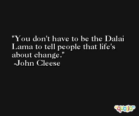 You don't have to be the Dalai Lama to tell people that life's about change. -John Cleese