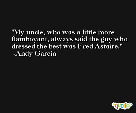 My uncle, who was a little more flamboyant, always said the guy who dressed the best was Fred Astaire. -Andy Garcia