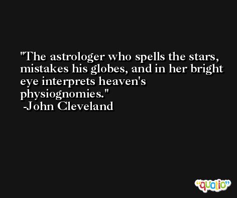 The astrologer who spells the stars, mistakes his globes, and in her bright eye interprets heaven's physiognomies. -John Cleveland