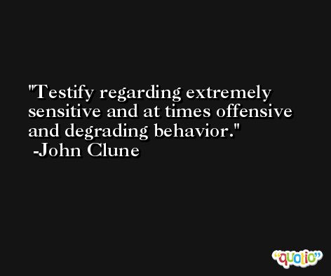 Testify regarding extremely sensitive and at times offensive and degrading behavior. -John Clune