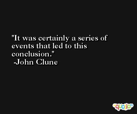 It was certainly a series of events that led to this conclusion. -John Clune