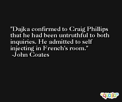 Dajka confirmed to Craig Phillips that he had been untruthful to both inquiries. He admitted to self injecting in French's room. -John Coates