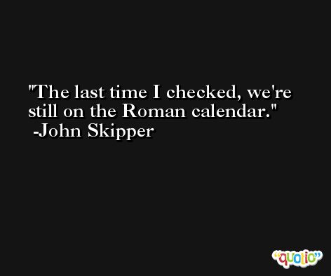 The last time I checked, we're still on the Roman calendar. -John Skipper