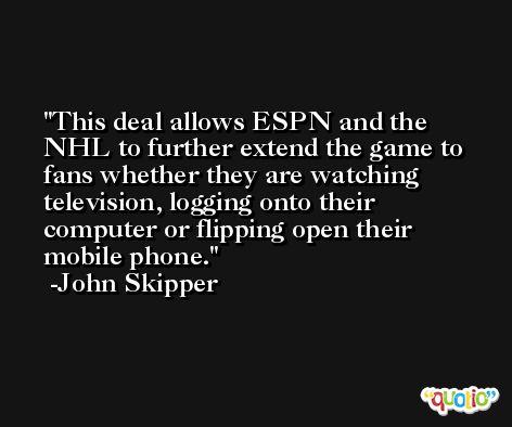 This deal allows ESPN and the NHL to further extend the game to fans whether they are watching television, logging onto their computer or flipping open their mobile phone. -John Skipper
