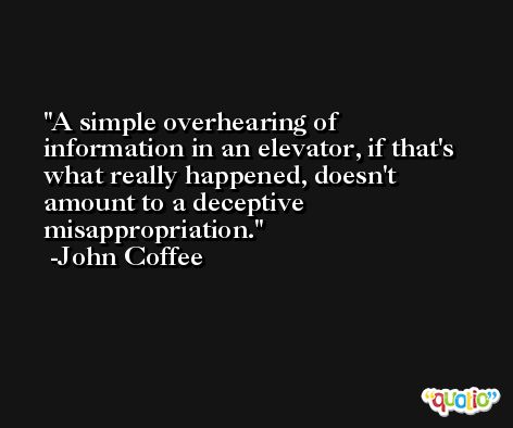 A simple overhearing of information in an elevator, if that's what really happened, doesn't amount to a deceptive misappropriation. -John Coffee