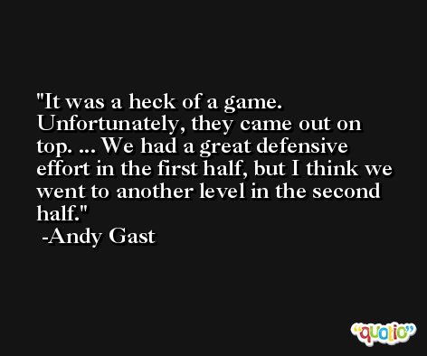 It was a heck of a game. Unfortunately, they came out on top. ... We had a great defensive effort in the first half, but I think we went to another level in the second half. -Andy Gast