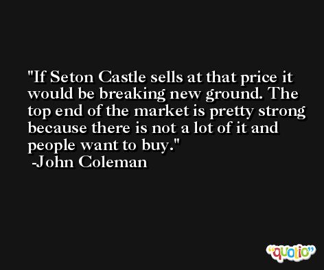 If Seton Castle sells at that price it would be breaking new ground. The top end of the market is pretty strong because there is not a lot of it and people want to buy. -John Coleman
