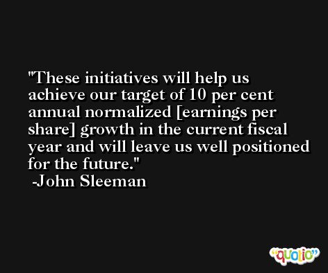 These initiatives will help us achieve our target of 10 per cent annual normalized [earnings per share] growth in the current fiscal year and will leave us well positioned for the future. -John Sleeman