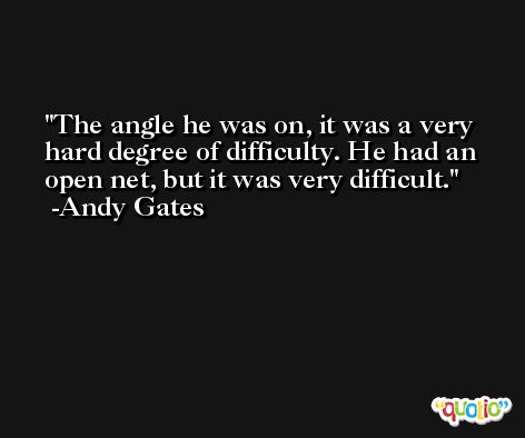 The angle he was on, it was a very hard degree of difficulty. He had an open net, but it was very difficult. -Andy Gates