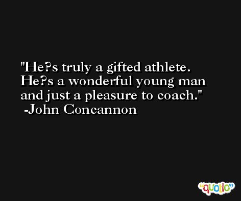 He?s truly a gifted athlete. He?s a wonderful young man and just a pleasure to coach. -John Concannon