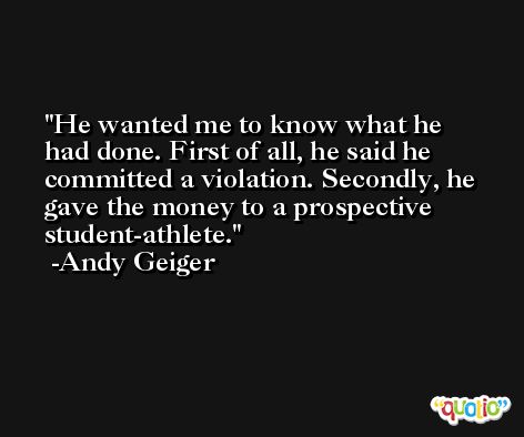 He wanted me to know what he had done. First of all, he said he committed a violation. Secondly, he gave the money to a prospective student-athlete. -Andy Geiger