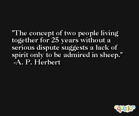 The concept of two people living together for 25 years without a serious dispute suggests a lack of spirit only to be admired in sheep. -A. P. Herbert