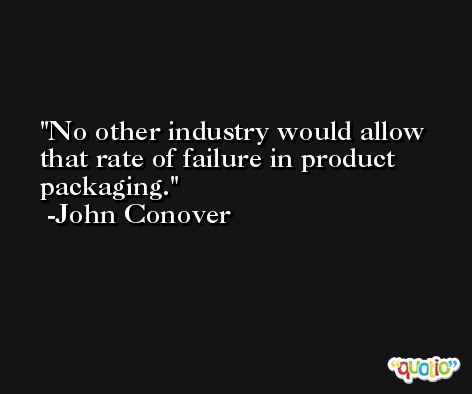 No other industry would allow that rate of failure in product packaging. -John Conover