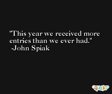 This year we received more entries than we ever had. -John Spiak