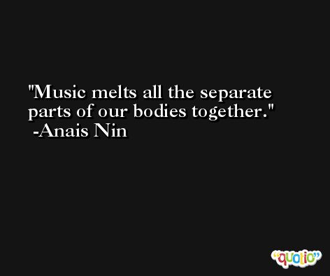 Music melts all the separate parts of our bodies together. -Anais Nin