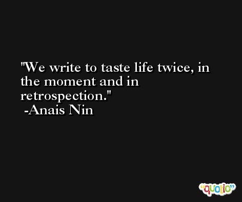We write to taste life twice, in the moment and in retrospection. -Anais Nin