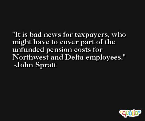 It is bad news for taxpayers, who might have to cover part of the unfunded pension costs for Northwest and Delta employees. -John Spratt
