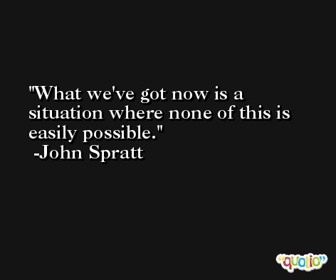 What we've got now is a situation where none of this is easily possible. -John Spratt