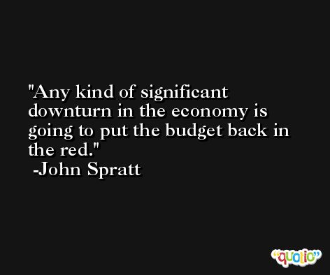 Any kind of significant downturn in the economy is going to put the budget back in the red. -John Spratt