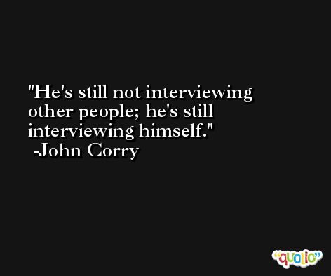 He's still not interviewing other people; he's still interviewing himself. -John Corry