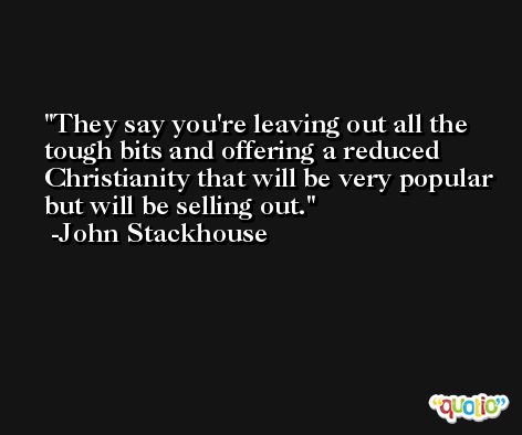 They say you're leaving out all the tough bits and offering a reduced Christianity that will be very popular but will be selling out. -John Stackhouse