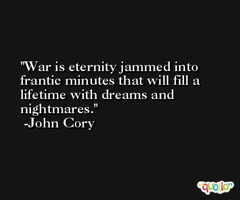 War is eternity jammed into frantic minutes that will fill a lifetime with dreams and nightmares. -John Cory