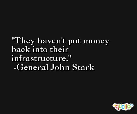 They haven't put money back into their infrastructure. -General John Stark