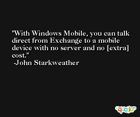With Windows Mobile, you can talk direct from Exchange to a mobile device with no server and no [extra] cost. -John Starkweather
