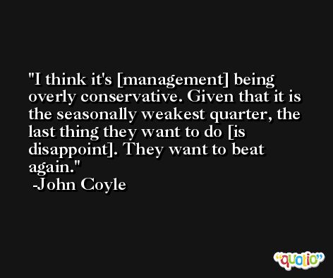 I think it's [management] being overly conservative. Given that it is the seasonally weakest quarter, the last thing they want to do [is disappoint]. They want to beat again. -John Coyle