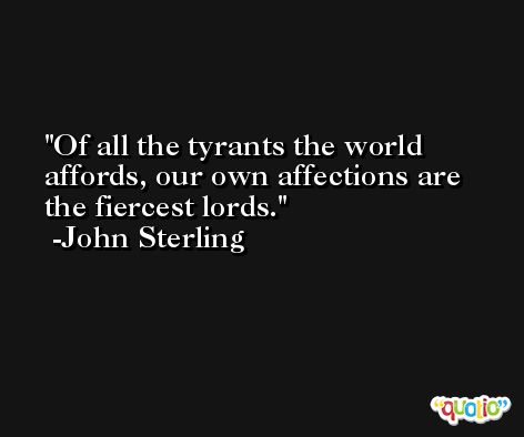 Of all the tyrants the world affords, our own affections are the fiercest lords. -John Sterling