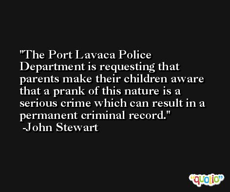The Port Lavaca Police Department is requesting that parents make their children aware that a prank of this nature is a serious crime which can result in a permanent criminal record. -John Stewart