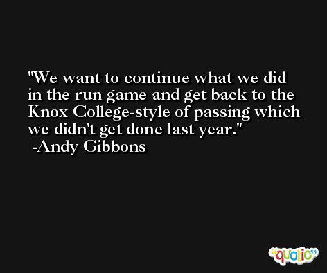 We want to continue what we did in the run game and get back to the Knox College-style of passing which we didn't get done last year. -Andy Gibbons