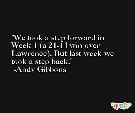 We took a step forward in Week 1 (a 21-14 win over Lawrence). But last week we took a step back. -Andy Gibbons
