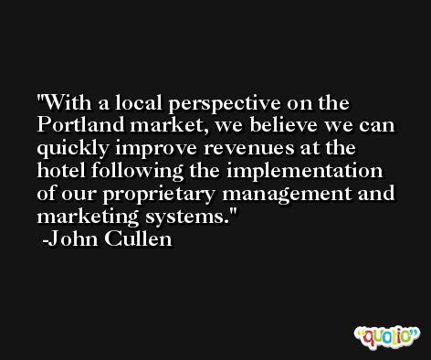 With a local perspective on the Portland market, we believe we can quickly improve revenues at the hotel following the implementation of our proprietary management and marketing systems. -John Cullen