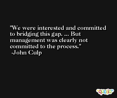 We were interested and committed to bridging this gap. ... But management was clearly not committed to the process. -John Culp