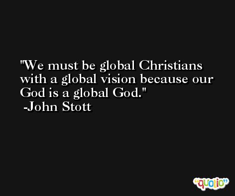 We must be global Christians with a global vision because our God is a global God. -John Stott